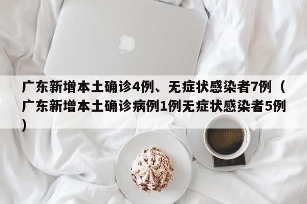 广东新增本土确诊4例、无症状感染者7例（广东新增本土确诊病例1例无症状感染者5例）