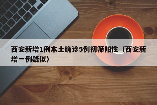 西安新增1例本土确诊5例初筛阳性（西安新增一例疑似）