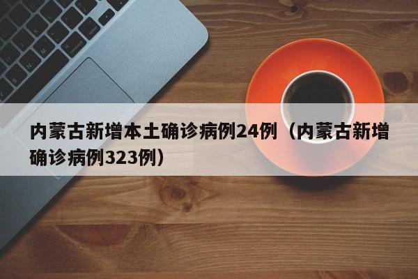 内蒙古新增本土确诊病例24例（内蒙古新增确诊病例323例）