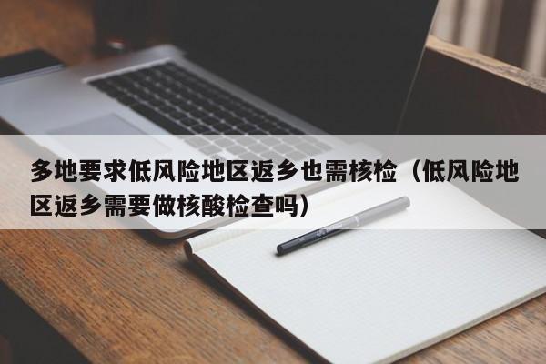 多地要求低风险地区返乡也需核检（低风险地区返乡需要做核酸检查吗）