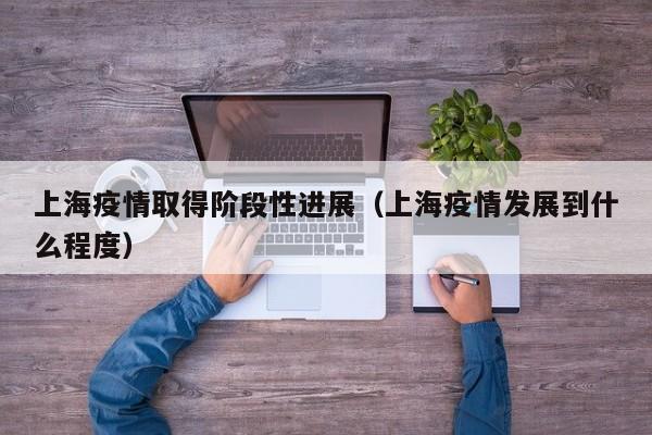 上海疫情取得阶段性进展（上海疫情发展到什么程度）