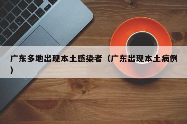 广东多地出现本土感染者（广东出现本土病例）