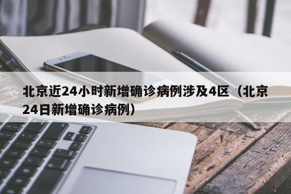 北京近24小时新增确诊病例涉及4区（北京24日新增确诊病例）