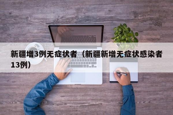新疆增3例无症状者（新疆新增无症状感染者13例）