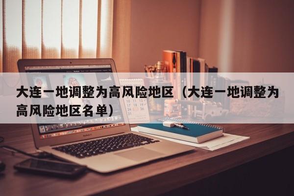 大连一地调整为高风险地区（大连一地调整为高风险地区名单）