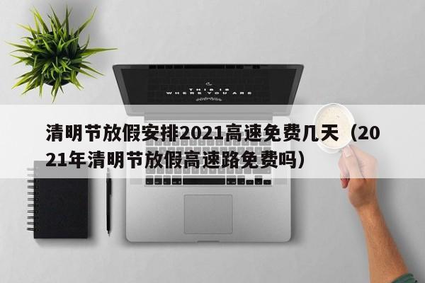 清明节放假安排2021高速免费几天（2021年清明节放假高速路免费吗）