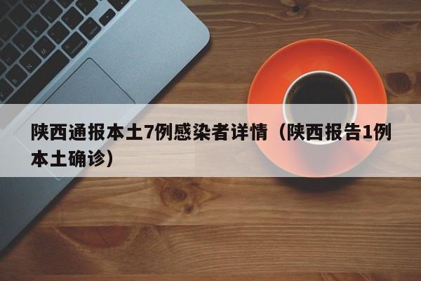 陕西通报本土7例感染者详情（陕西报告1例本土确诊）