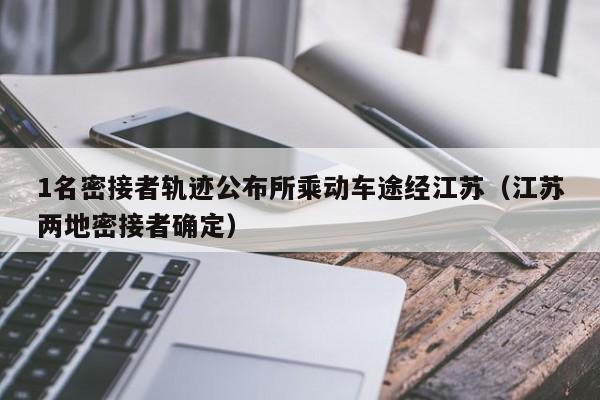 1名密接者轨迹公布所乘动车途经江苏（江苏两地密接者确定）