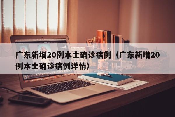 广东新增20例本土确诊病例（广东新增20例本土确诊病例详情）