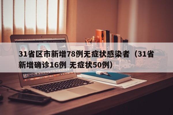 31省区市新增78例无症状感染者（31省新增确诊16例 无症状50例）