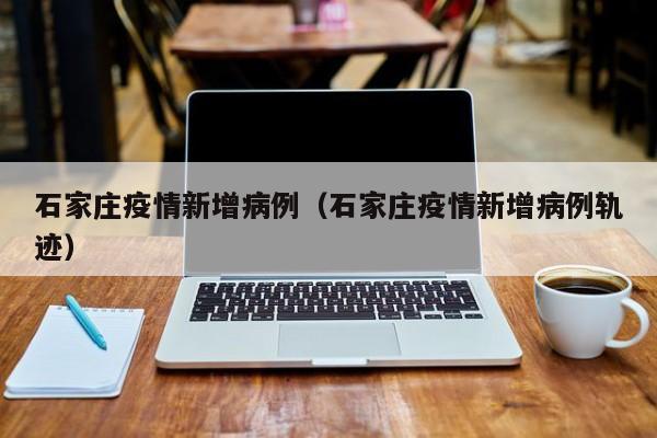 石家庄疫情新增病例（石家庄疫情新增病例轨迹）