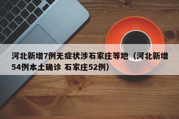 河北新增7例无症状涉石家庄等地（河北新增54例本土确诊 石家庄52例）