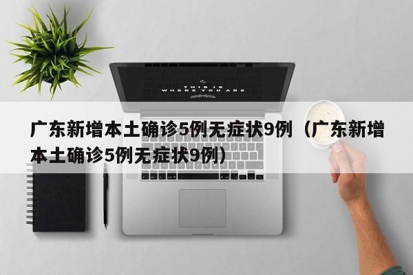 广东新增本土确诊5例无症状9例（广东新增本土确诊5例无症状9例）