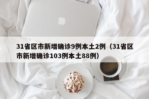 31省区市新增确诊9例本土2例（31省区市新增确诊103例本土88例）