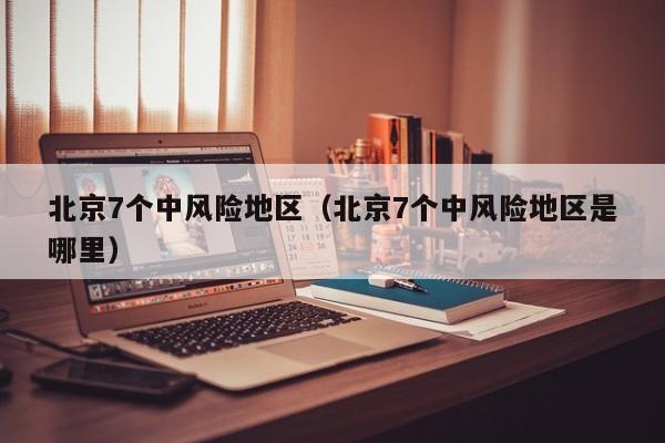 北京7个中风险地区（北京7个中风险地区是哪里）
