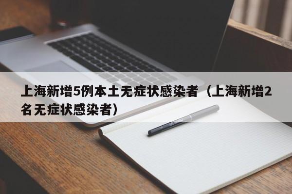 上海新增5例本土无症状感染者（上海新增2名无症状感染者）