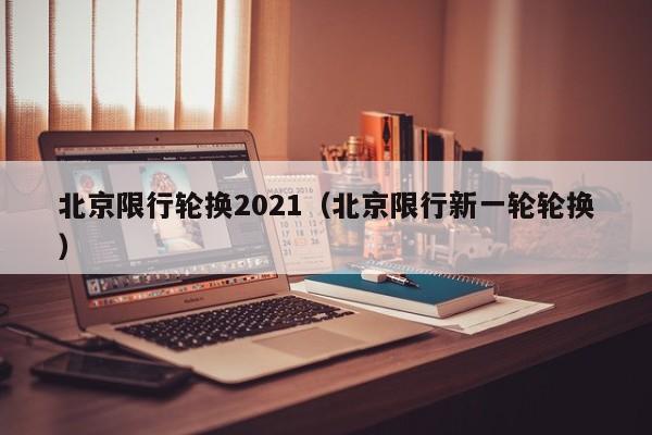 北京限行轮换2021（北京限行新一轮轮换）