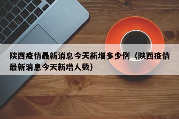 陕西疫情最新消息今天新增多少例（陕西疫情最新消息今天新增人数）