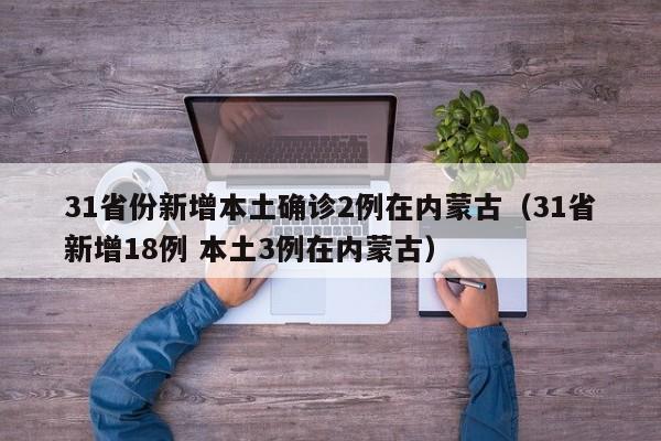 31省份新增本土确诊2例在内蒙古（31省新增18例 本土3例在内蒙古）