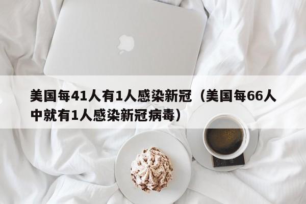 美国每41人有1人感染新冠（美国每66人中就有1人感染新冠病毒）