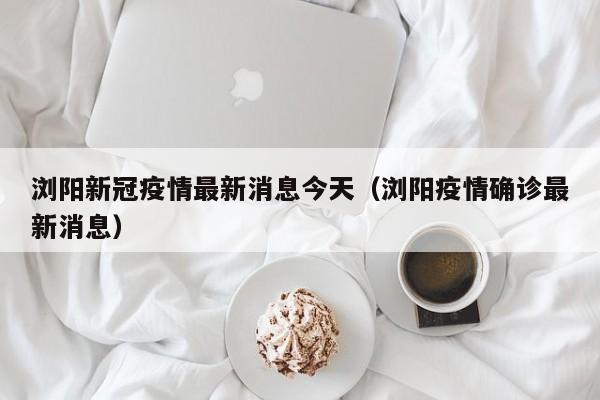 浏阳新冠疫情最新消息今天（浏阳疫情确诊最新消息）