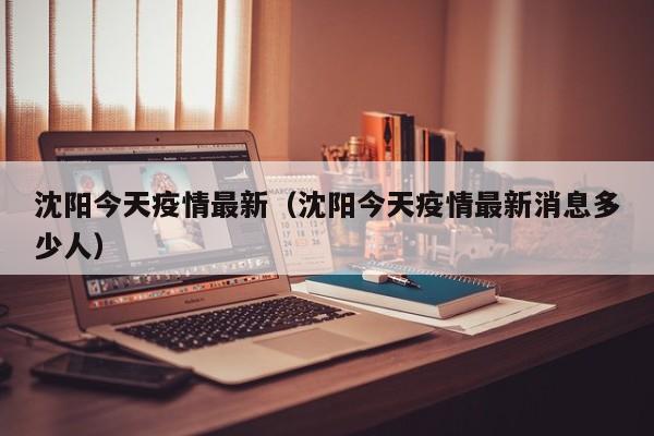 沈阳今天疫情最新（沈阳今天疫情最新消息多少人）