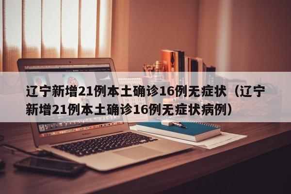 辽宁新增21例本土确诊16例无症状（辽宁新增21例本土确诊16例无症状病例）