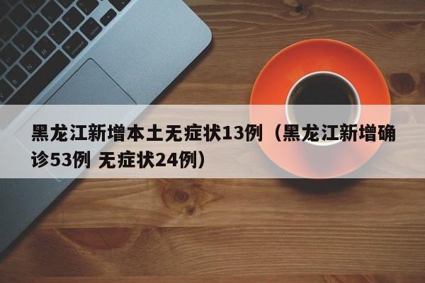 黑龙江新增本土无症状13例（黑龙江新增确诊53例 无症状24例）