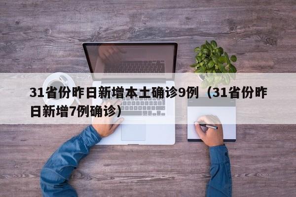 31省份昨日新增本土确诊9例（31省份昨日新增7例确诊）