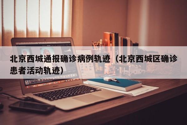 北京西城通报确诊病例轨迹（北京西城区确诊患者活动轨迹）
