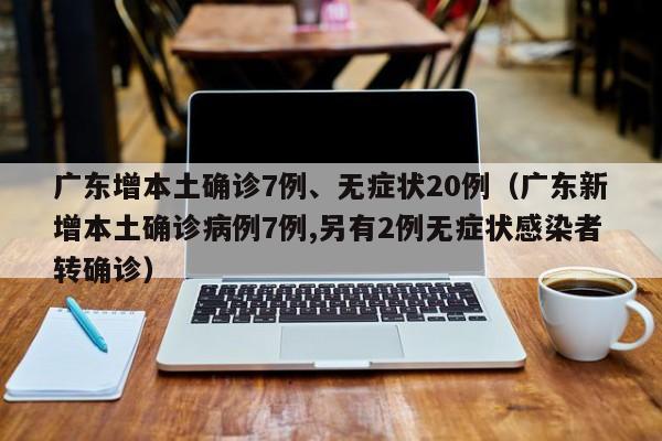 广东增本土确诊7例、无症状20例（广东新增本土确诊病例7例,另有2例无症状感染者转确诊）