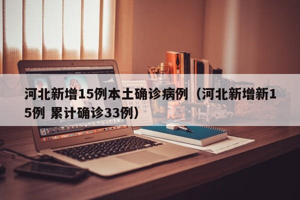 河北新增15例本土确诊病例（河北新增新15例 累计确诊33例）
