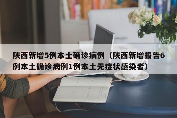陕西新增5例本土确诊病例（陕西新增报告6例本土确诊病例1例本土无症状感染者）