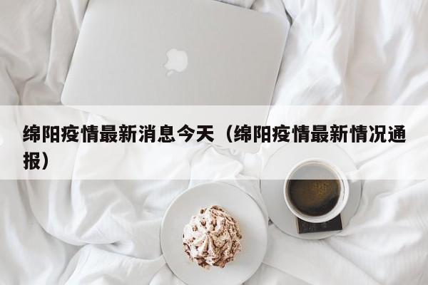 绵阳疫情最新消息今天（绵阳疫情最新情况通报）