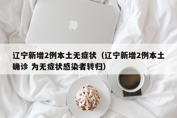 辽宁新增2例本土无症状（辽宁新增2例本土确诊 为无症状感染者转归）