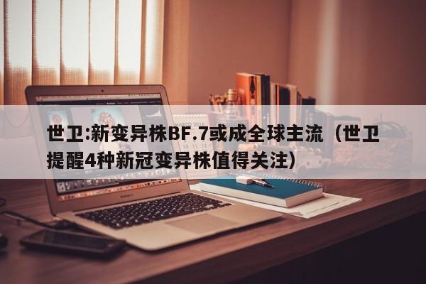 世卫:新变异株BF.7或成全球主流（世卫提醒4种新冠变异株值得关注）