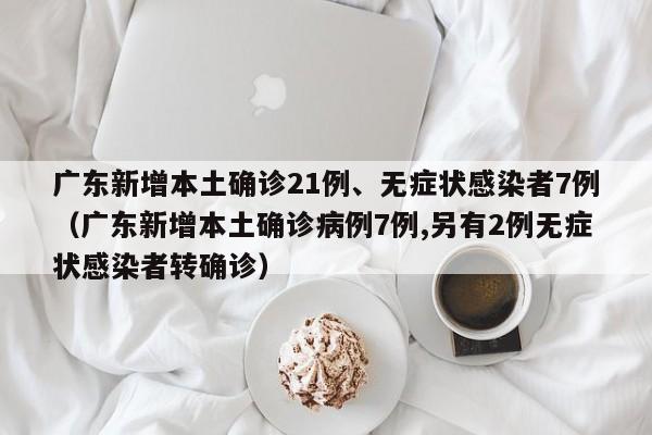 广东新增本土确诊21例、无症状感染者7例（广东新增本土确诊病例7例,另有2例无症状感染者转确诊）