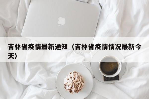 吉林省疫情最新通知（吉林省疫情情况最新今天）