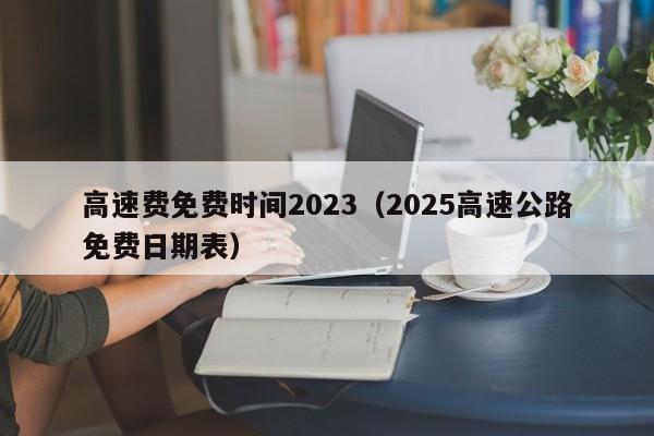 高速费免费时间2023（2025高速公路免费日期表）
