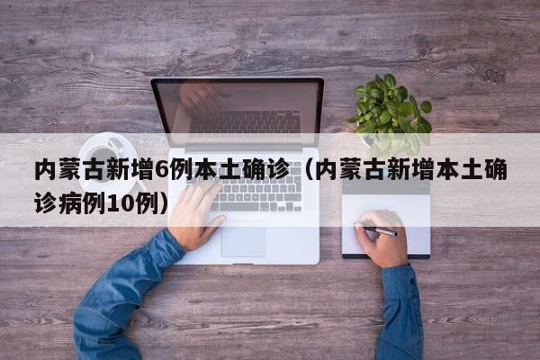 内蒙古新增6例本土确诊（内蒙古新增本土确诊病例10例）