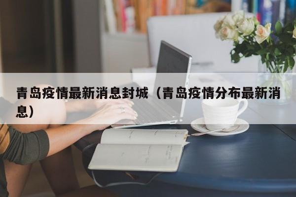 青岛疫情最新消息封城（青岛疫情分布最新消息）
