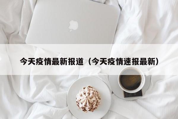 今天疫情最新报道（今天疫情速报最新）