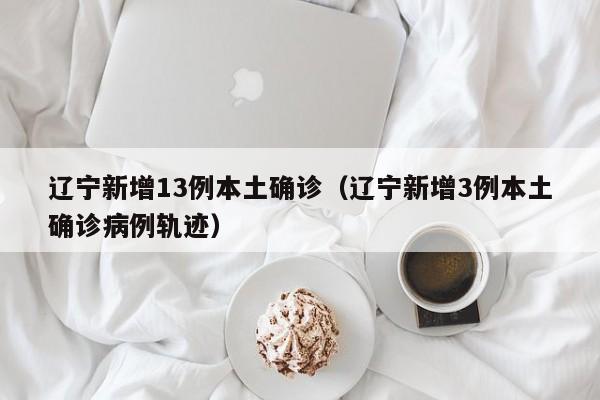 辽宁新增13例本土确诊（辽宁新增3例本土确诊病例轨迹）