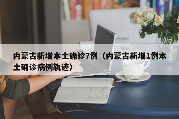 内蒙古新增本土确诊7例（内蒙古新增1例本土确诊病例轨迹）