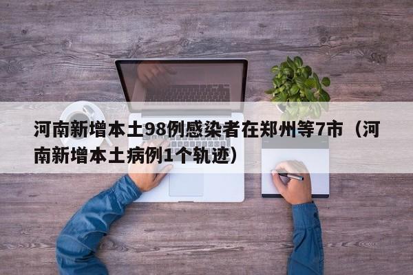 河南新增本土98例感染者在郑州等7市（河南新增本土病例1个轨迹）