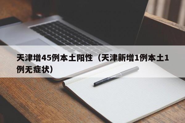 天津增45例本土阳性（天津新增1例本土1例无症状）