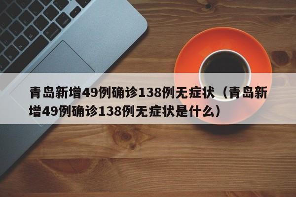 青岛新增49例确诊138例无症状（青岛新增49例确诊138例无症状是什么）