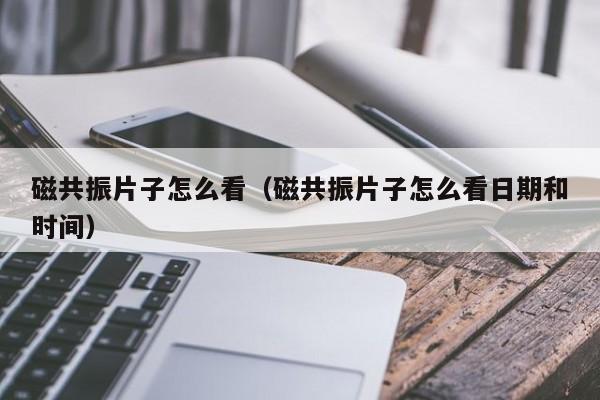 磁共振片子怎么看（磁共振片子怎么看日期和时间）