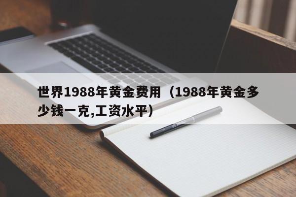 世界1988年黄金费用（1988年黄金多少钱一克,工资水平）