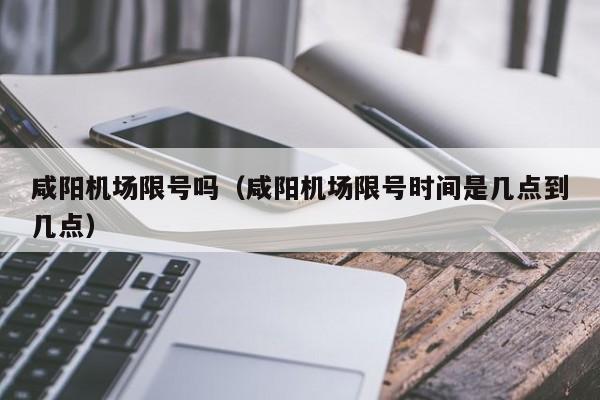 咸阳机场限号吗（咸阳机场限号时间是几点到几点）